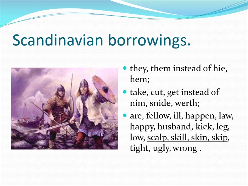 Scandinavian borrowings. they, them instead of hie, hem; take, cut, get instead of nim,